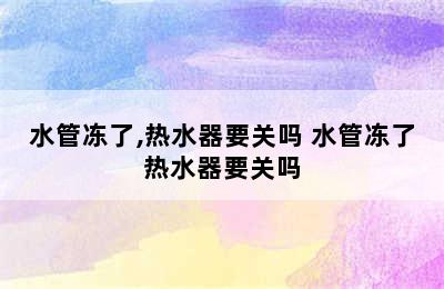 水管冻了,热水器要关吗 水管冻了热水器要关吗